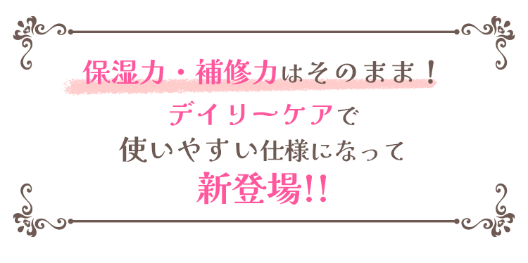 保湿力・補修力はそのまま！デイリーケアで使いやすい仕様になって新登場!!