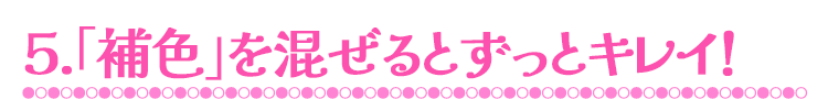 5.「補色」を混ぜるとずっとキレイ