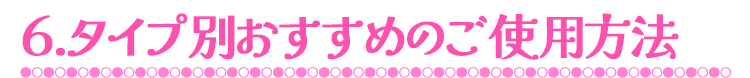 6.タイプ別おすすめのご使用方法