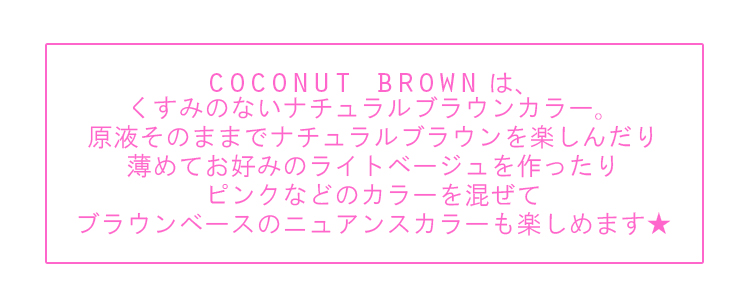 ココナッツブラウンはくすみのないナチュラルブラウンカラー。薄めて混ぜて、お好みのライトベージュカラーも楽しめます