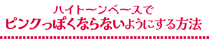 ハイトーンベースでピンクっぽくならないようにする方法