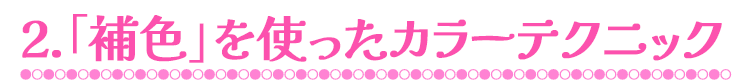 2.「補色」を使ったカラーテクニック