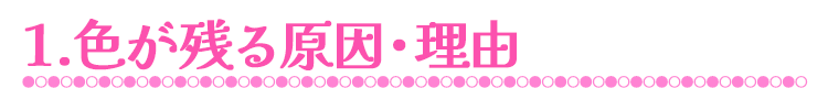 1.色が残る原因・理由